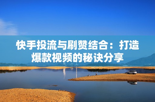 快手投流与刷赞结合：打造爆款视频的秘诀分享