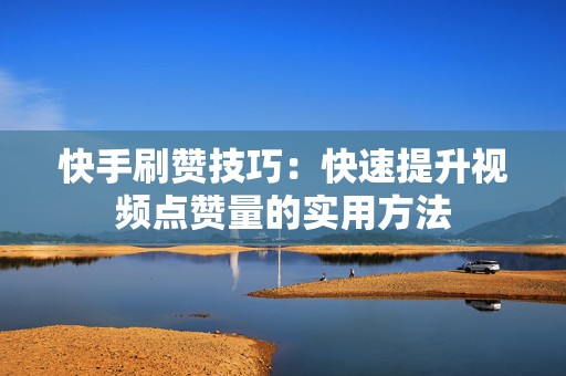 快手刷赞技巧：快速提升视频点赞量的实用方法