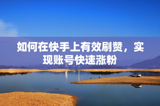 如何在快手上有效刷赞,实现账号快速涨粉 如何在快手上有效刷赞,实现账号快速涨粉