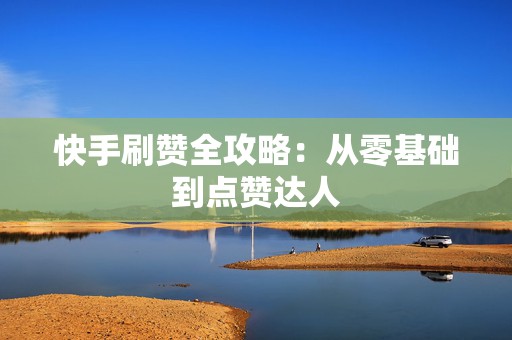 快手刷赞全攻略：从零基础到点赞达人