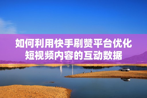 如何利用快手刷赞平台优化短视频内容的互动数据