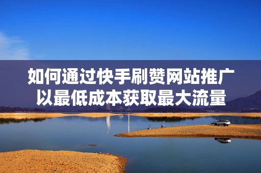 如何通过快手刷赞网站推广以最低成本获取最大流量
