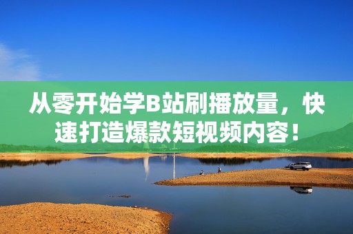 从零开始学B站刷播放量,快速打造爆款短视频内容! 从零开始学B站刷播放量,快速打造爆款短视频内容!