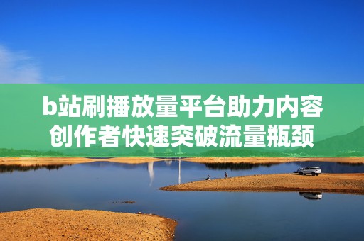 b站刷播放量平台助力内容创作者快速突破流量瓶颈