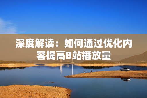 深度解读：如何通过优化内容提高B站播放量