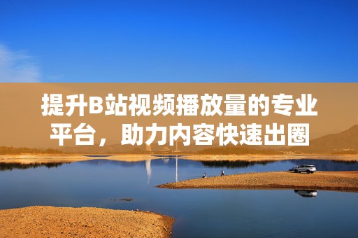 提升B站视频播放量的专业平台，助力内容快速出圈