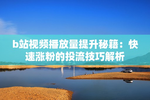 b站视频播放量提升秘籍：快速涨粉的投流技巧解析