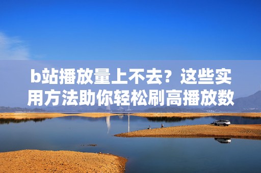 b站播放量上不去?这些实用方法助你轻松刷高播放数据 b站播放量上不去?这些实用方法助你轻松刷高播放数据