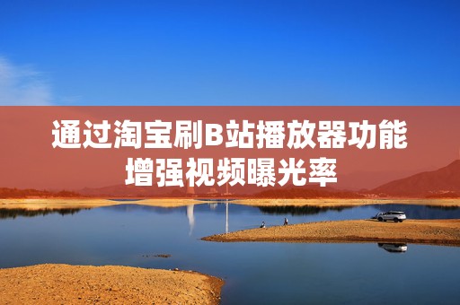 通过淘宝刷B站播放器功能增强视频曝光率