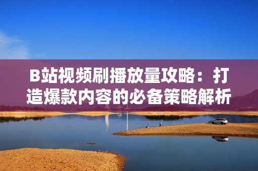B站视频刷播放量攻略:打造爆款内容的必备策略解析 B站视频刷播放量攻略:打造爆款内容的必备策略解析