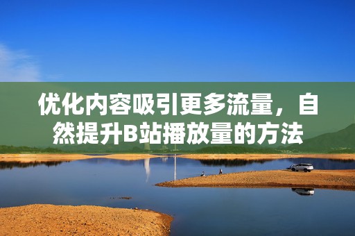 优化内容吸引更多流量，自然提升B站播放量的方法