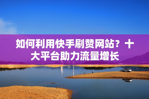 如何利用快手刷赞网站？十大平台助力流量增长