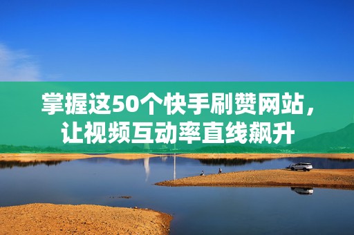 掌握这50个快手刷赞网站，让视频互动率直线飙升