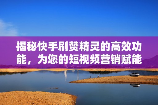 揭秘快手刷赞精灵的高效功能，为您的短视频营销赋能