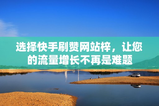 选择快手刷赞网站梓，让您的流量增长不再是难题