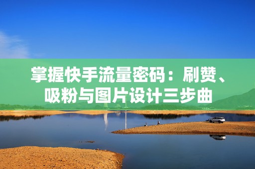 掌握快手流量密码：刷赞、吸粉与图片设计三步曲