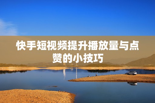 快手短视频提升播放量与点赞的小技巧