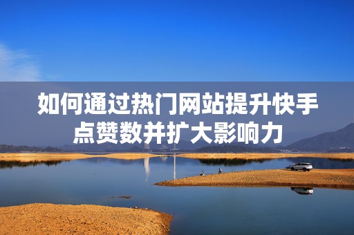 如何通过热门网站提升快手点赞数并扩大影响力