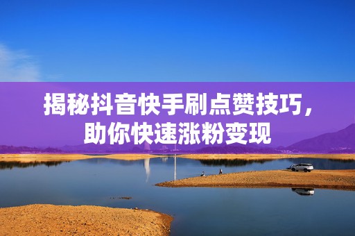 揭秘抖音快手刷点赞技巧，助你快速涨粉变现