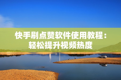 快手刷点赞软件使用教程：轻松提升视频热度