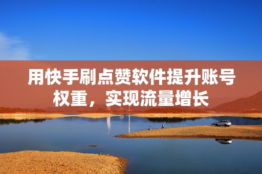 用快手刷点赞软件提升账号权重，实现流量增长