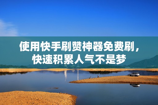 使用快手刷赞神器免费刷,快速积累人气不是梦 使用快手刷赞神器免费刷,快速积累人气不是梦