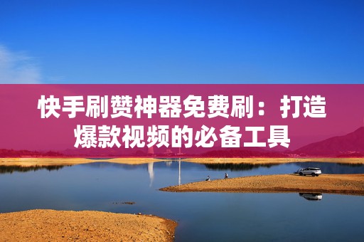 快手刷赞神器免费刷：打造爆款视频的必备工具