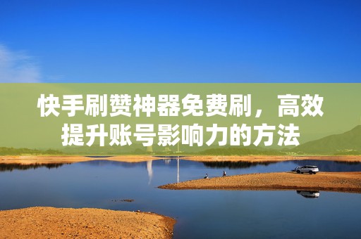 快手刷赞神器免费刷，高效提升账号影响力的方法