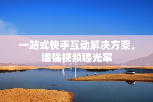 一站式快手互动解决方案，增强视频曝光率