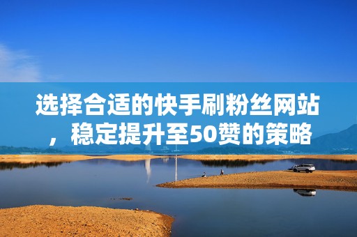 选择合适的快手刷粉丝网站,稳定提升至50赞的策略 选择合适的快手刷粉丝网站,稳定提升至50赞的策略
