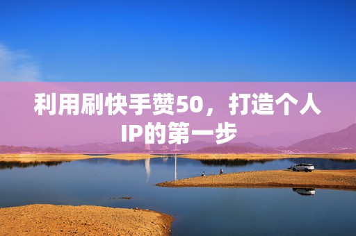 利用刷快手赞50，打造个人IP的第一步