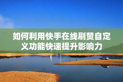如何利用快手在线刷赞自定义功能快速提升影响力 如何利用快手在线刷赞自定义功能快速提升影响力