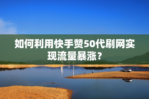 如何利用快手赞50代刷网实现流量暴涨? 如何利用快手赞50代刷网实现流量暴涨?