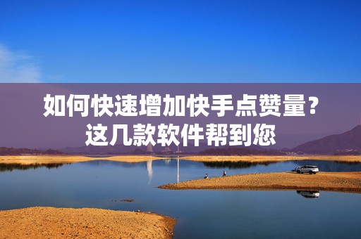 如何快速增加快手点赞量?这几款软件帮到您 如何快速增加快手点赞量?这几款软件帮到您