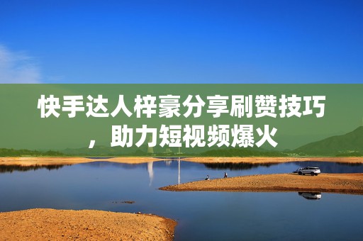 快手达人梓豪分享刷赞技巧,助力短视频爆火 快手达人梓豪分享刷赞技巧,助力短视频爆火