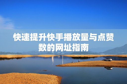 快速提升快手播放量与点赞数的网址指南 快速提升快手播放量与点赞数的网址指南