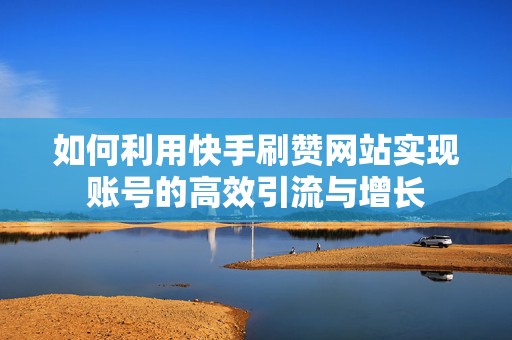 如何利用快手刷赞网站实现账号的高效引流与增长 如何利用快手刷赞网站实现账号的高效引流与增长