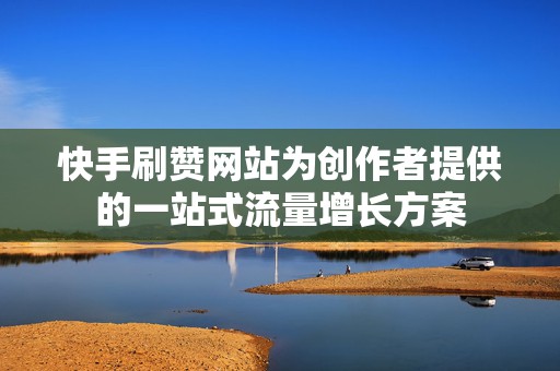 快手刷赞网站为创作者提供的一站式流量增长方案