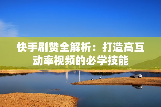 快手刷赞全解析：打造高互动率视频的必学技能