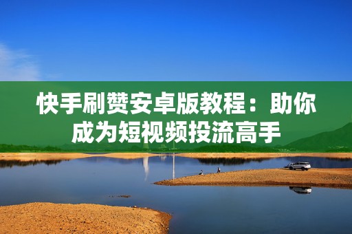 快手刷赞安卓版教程:助你成为短视频投流高手 快手刷赞安卓版教程:助你成为短视频投流高手