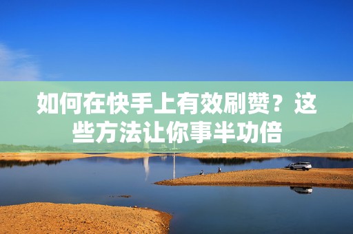 如何在快手上有效刷赞？这些方法让你事半功倍