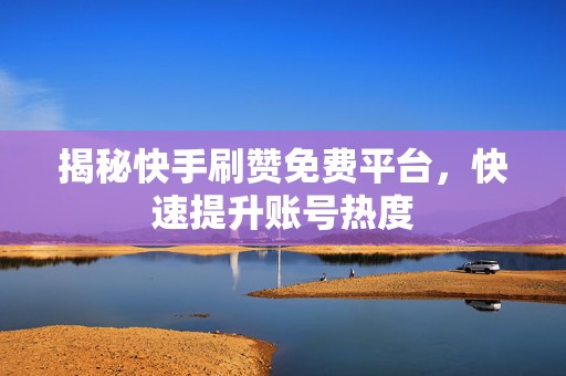 揭秘快手刷赞免费平台，快速提升账号热度