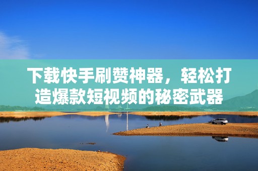 下载快手刷赞神器，轻松打造爆款短视频的秘密武器