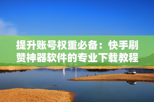 提升账号权重必备：快手刷赞神器软件的专业下载教程