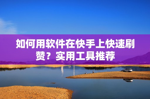 如何用软件在快手上快速刷赞？实用工具推荐