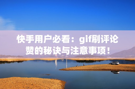 快手用户必看：gif刷评论赞的秘诀与注意事项！