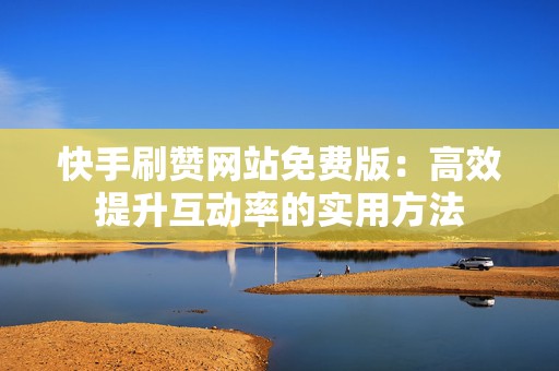 快手刷赞网站免费版：高效提升互动率的实用方法