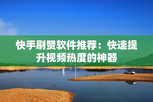 快手刷赞软件推荐：快速提升视频热度的神器