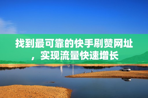 找到最可靠的快手刷赞网址，实现流量快速增长