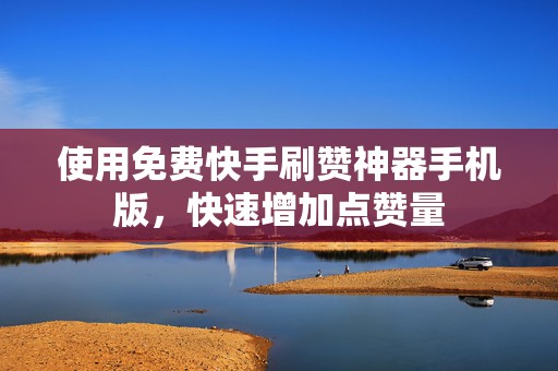 使用免费快手刷赞神器手机版，快速增加点赞量